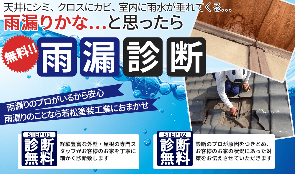 天井にシミ、クロスにカビ、室内に雨水が垂れてくる… 雨漏りかな…と思ったら 無料雨漏り診断 雨漏りのプロがいるから安心 雨漏りのことなら若松塗装工業におまかせ